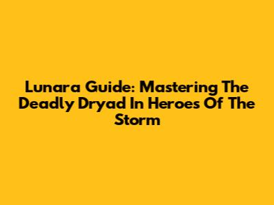 Lunara Guide: Mastering The Deadly Dryad In Heroes Of The Storm