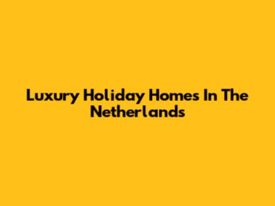 Luxury Holiday Homes In The Netherlands