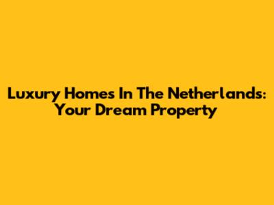 Luxury Homes In The Netherlands: Your Dream Property