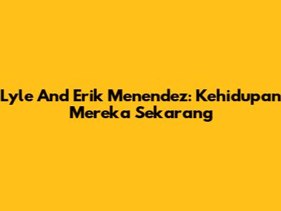 Lyle And Erik Menendez: Kehidupan Mereka Sekarang