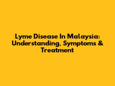 Lyme Disease In Malaysia: Understanding, Symptoms & Treatment