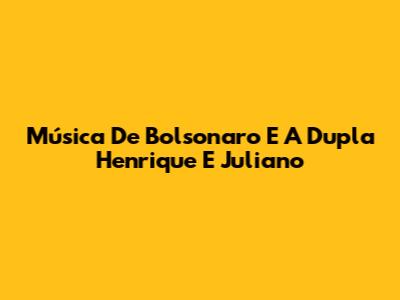 Música De Bolsonaro E A Dupla Henrique E Juliano
