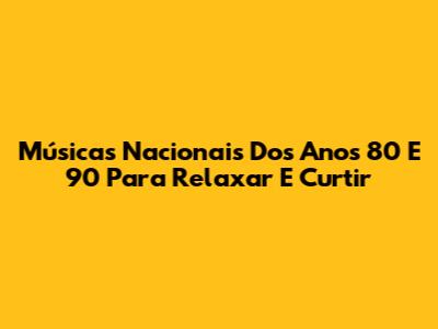 Músicas Nacionais Dos Anos 80 E 90 Para Relaxar E Curtir