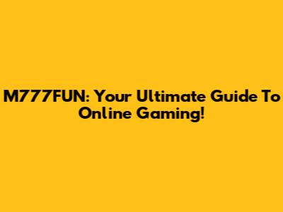 M777FUN: Your Ultimate Guide To Online Gaming!