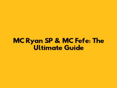MC Ryan SP & MC Fefe: The Ultimate Guide