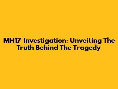 MH17 Investigation: Unveiling The Truth Behind The Tragedy