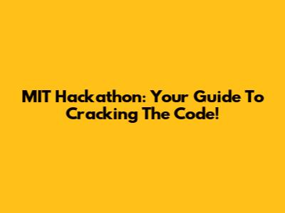 MIT Hackathon: Your Guide To Cracking The Code!