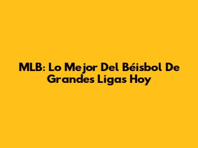 MLB: Lo Mejor Del Béisbol De Grandes Ligas Hoy