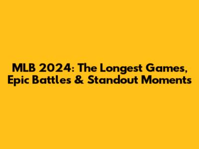 MLB 2024: The Longest Games, Epic Battles & Standout Moments