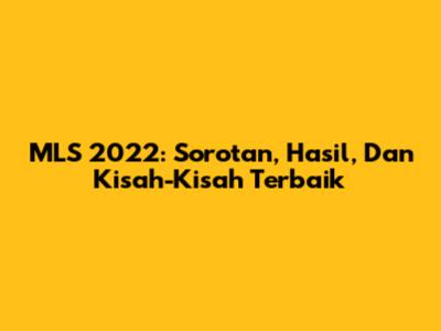 MLS 2022: Sorotan, Hasil, Dan Kisah-Kisah Terbaik