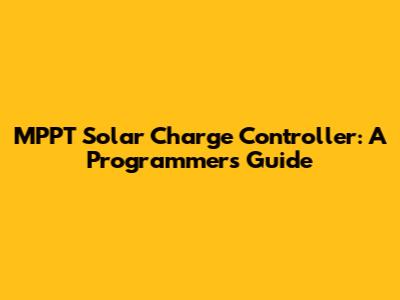 MPPT Solar Charge Controller: A Programmer's Guide