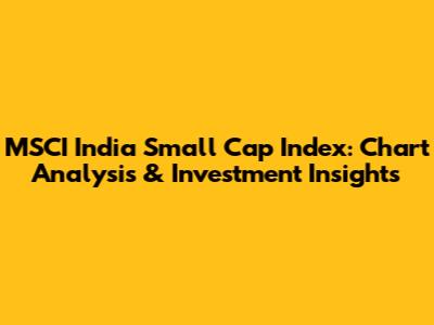 MSCI India Small Cap Index: Chart Analysis & Investment Insights