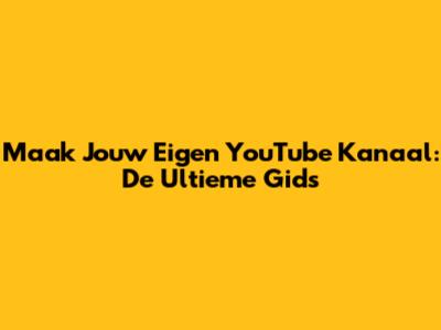 Maak Jouw Eigen YouTube Kanaal: De Ultieme Gids