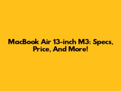 MacBook Air 13-inch M3: Specs, Price, And More!