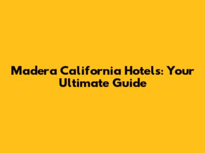 Madera California Hotels: Your Ultimate Guide
