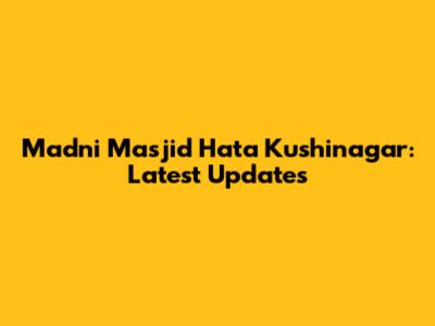 Madni Masjid Hata Kushinagar: Latest Updates