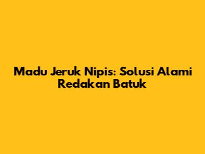 Madu Jeruk Nipis: Solusi Alami Redakan Batuk