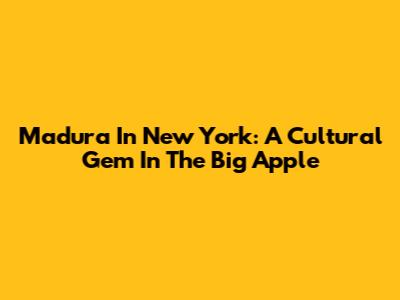Madura In New York: A Cultural Gem In The Big Apple