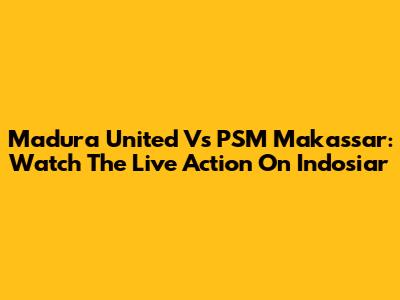 Madura United Vs PSM Makassar: Watch The Live Action On Indosiar