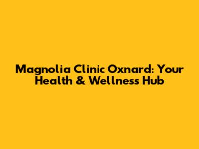 Magnolia Clinic Oxnard: Your Health & Wellness Hub