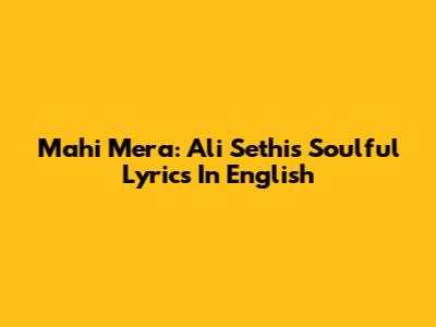 Mahi Mera: Ali Sethi's Soulful Lyrics In English