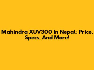 Mahindra XUV300 In Nepal: Price, Specs, And More!