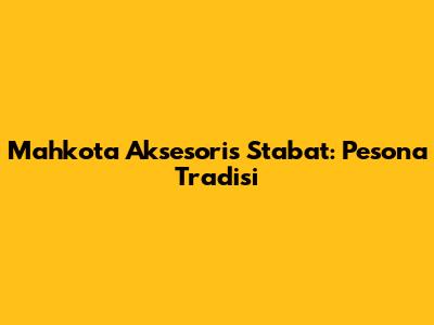 Mahkota Aksesoris Stabat: Pesona Tradisi