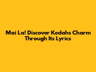 Mai La! Discover Kedah's Charm Through Its Lyrics