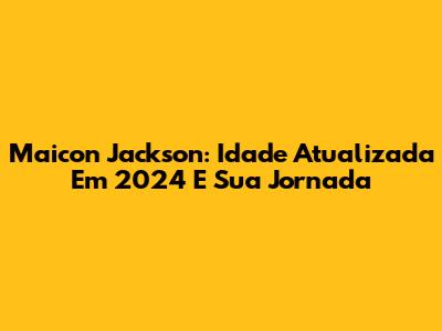 Maicon Jackson: Idade Atualizada Em 2024 E Sua Jornada