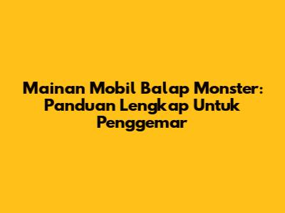 Mainan Mobil Balap Monster: Panduan Lengkap Untuk Penggemar