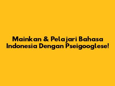 Mainkan & Pelajari Bahasa Indonesia Dengan Pseigooglese!