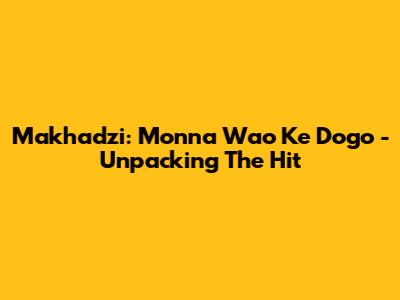 Makhadzi: Monna Wao Ke Dogo - Unpacking The Hit