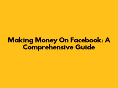 Making Money On Facebook: A Comprehensive Guide