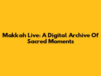 Makkah Live: A Digital Archive Of Sacred Moments