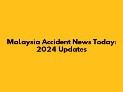 Malaysia Accident News Today: 2024 Updates