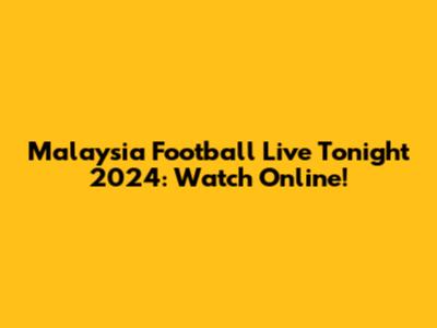 Malaysia Football Live Tonight 2024: Watch Online!
