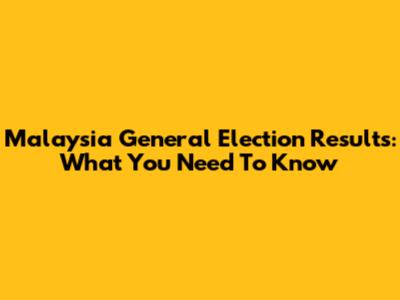 Malaysia General Election Results: What You Need To Know
