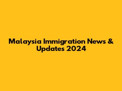 Malaysia Immigration News & Updates 2024