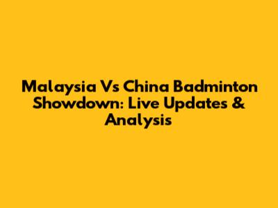 Malaysia Vs China Badminton Showdown: Live Updates & Analysis