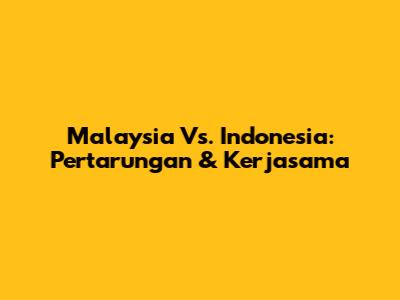 Malaysia Vs. Indonesia: Pertarungan & Kerjasama