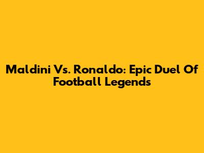 Maldini Vs. Ronaldo: Epic Duel Of Football Legends