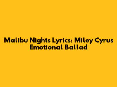 Malibu Nights Lyrics: Miley Cyrus' Emotional Ballad