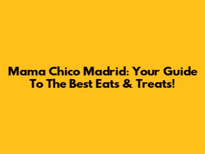Mama Chico Madrid: Your Guide To The Best Eats & Treats!