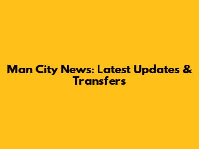 Man City News: Latest Updates & Transfers