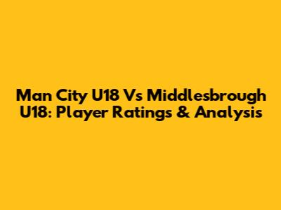 Man City U18 Vs Middlesbrough U18: Player Ratings & Analysis