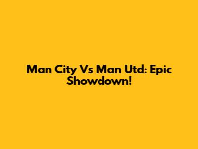 Man City Vs Man Utd: Epic Showdown!