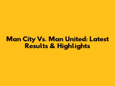 Man City Vs. Man United: Latest Results & Highlights