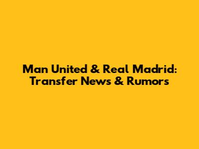 Man United & Real Madrid: Transfer News & Rumors