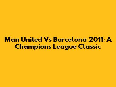 Man United Vs Barcelona 2011: A Champions League Classic