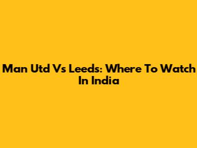 Man Utd Vs Leeds: Where To Watch In India